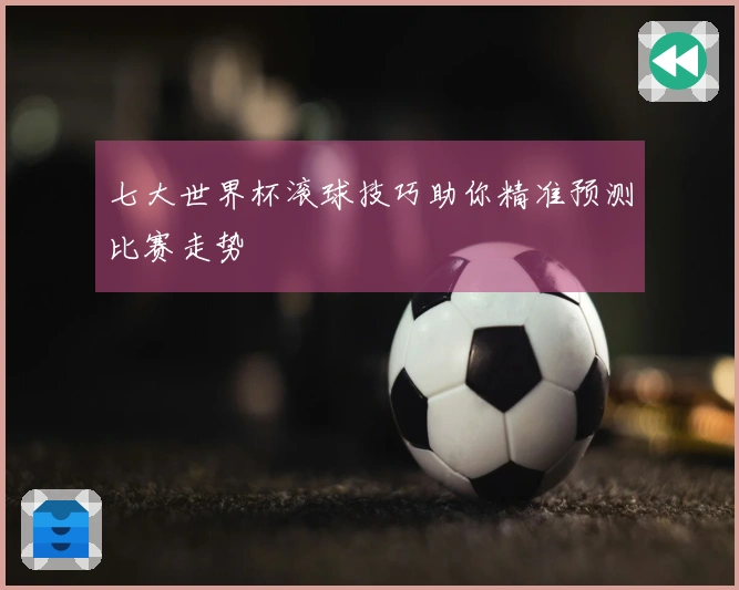 七大世界杯滚球技巧助你精准预测比赛走势