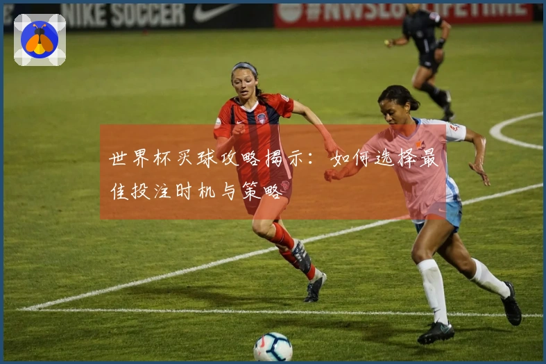 世界杯买球攻略揭示：如何选择最佳投注时机与策略