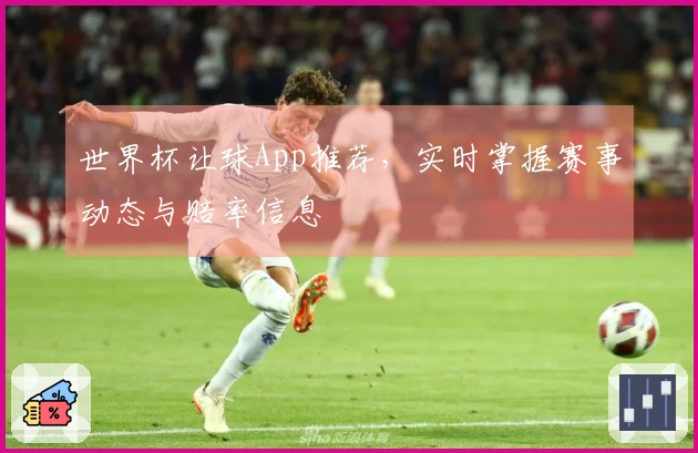 世界杯让球App推荐，实时掌握赛事动态与赔率信息