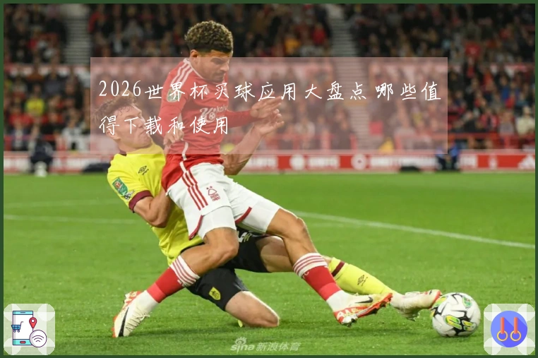 2026世界杯买球应用大盘点 哪些值得下载和使用