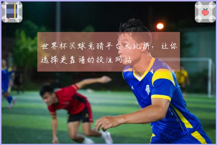 世界杯买球竞猜平台大比拼，让你选择更靠谱的投注网站