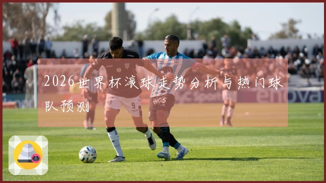 2026世界杯滚球走势分析与热门球队预测
