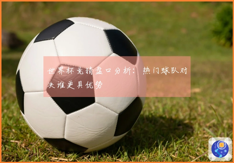 世界杯竞猜盘口分析：热门球队对决谁更具优势