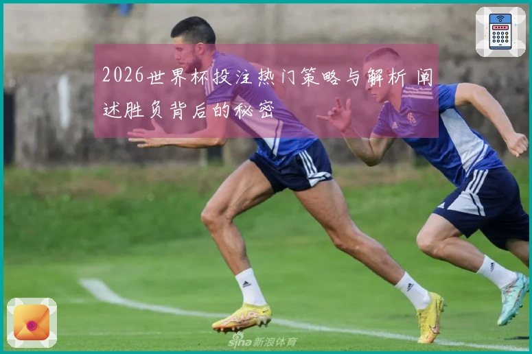 2026世界杯投注热门策略与解析 阐述胜负背后的秘密