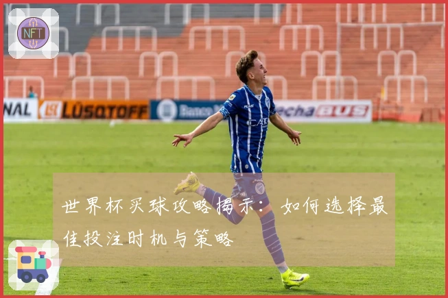 世界杯买球攻略揭示：如何选择最佳投注时机与策略