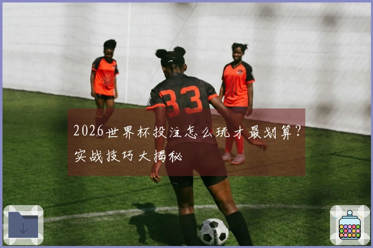 2026世界杯投注怎么玩才最划算？实战技巧大揭秘