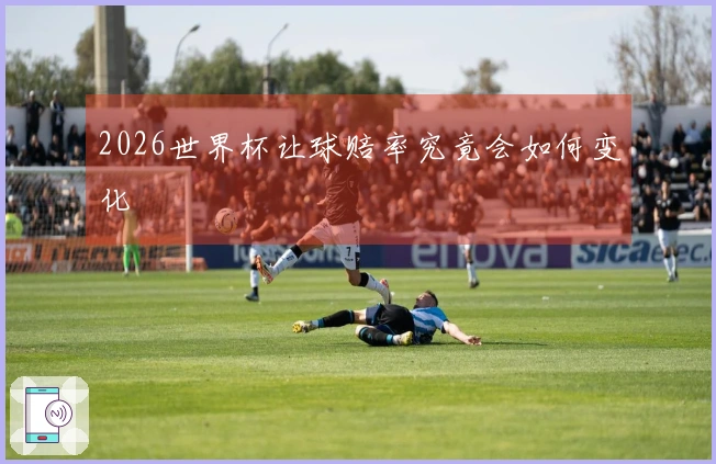 2026世界杯让球赔率究竟会如何变化