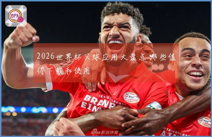 2026世界杯买球应用大盘点 哪些值得下载和使用