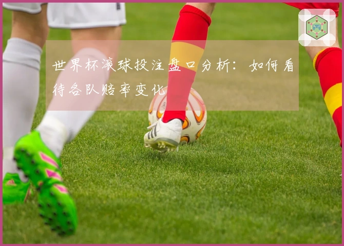 世界杯滚球投注盘口分析：如何看待各队赔率变化