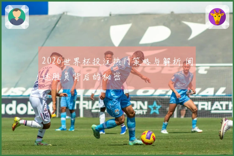 2026世界杯投注热门策略与解析 阐述胜负背后的秘密