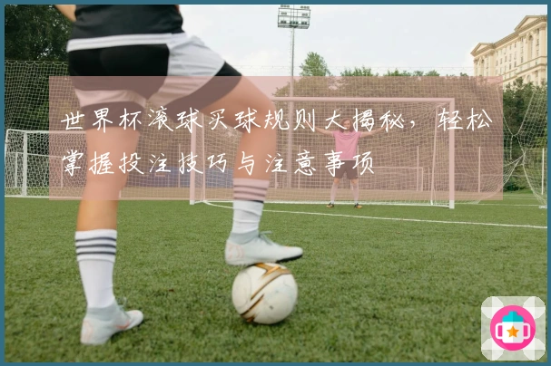 世界杯滚球买球规则大揭秘，轻松掌握投注技巧与注意事项