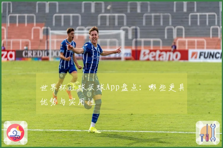 世界杯让球买球App盘点：哪些更具优势与实用性