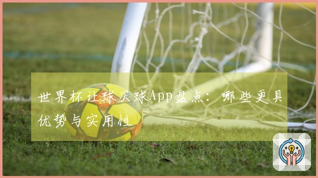 世界杯让球买球App盘点：哪些更具优势与实用性