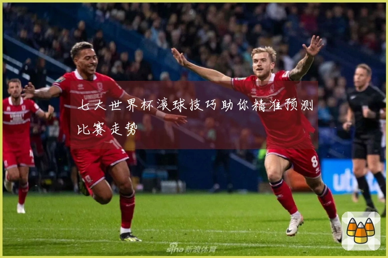 七大世界杯滚球技巧助你精准预测比赛走势