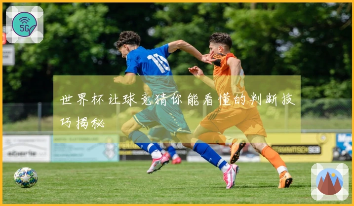 世界杯让球竞猜你能看懂的判断技巧揭秘
