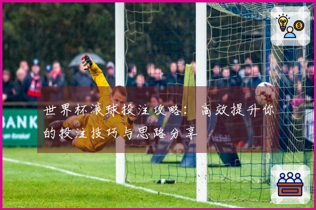 世界杯滚球投注攻略：高效提升你的投注技巧与思路分享
