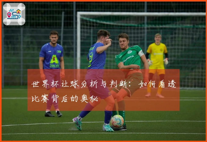 世界杯让球分析与判断：如何看透比赛背后的奥秘